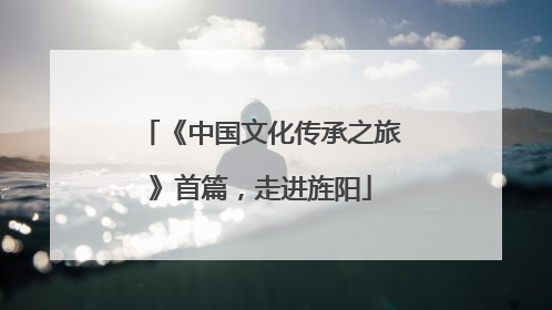 《中国文化传承之旅》首篇，走进旌阳