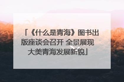 《什么是青海》图书出版座谈会召开 全景展现大美青海发展新貌