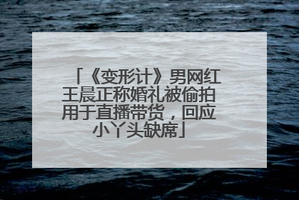 《变形计》男网红王晨正称婚礼被偷拍用于直播带货，回应小丫头缺席