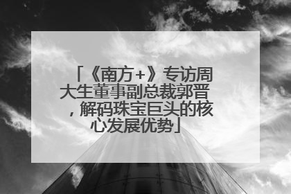 《南方+》专访周大生董事副总裁郭晋，解码珠宝巨头的核心发展优势