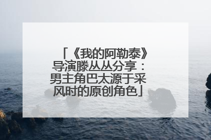 《我的阿勒泰》导演滕丛丛分享：男主角巴太源于采风时的原创角色