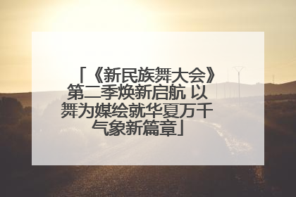 《新民族舞大会》第二季焕新启航 以舞为媒绘就华夏万千气象新篇章