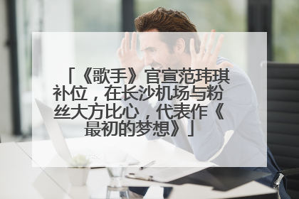 《歌手》官宣范玮琪补位，在长沙机场与粉丝大方比心，代表作《最初的梦想》