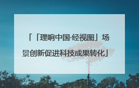 「理响中国·经视图」场景创新促进科技成果转化