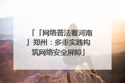「网络普法看河南」郑州：多重实践构筑网络安全屏障
