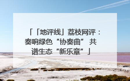 「地评线」荔枝网评：奏响绿色“协奏曲” 共谱生态“新乐章”