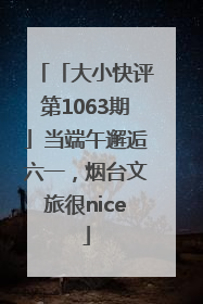 「大小快评第1063期」当端午邂逅六一，烟台文旅很nice