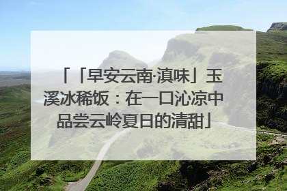 「早安云南·滇味」玉溪冰稀饭：在一口沁凉中品尝云岭夏日的清甜