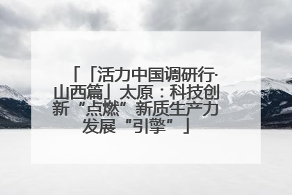 「活力中国调研行·山西篇」太原：科技创新“点燃”新质生产力发展“引擎”