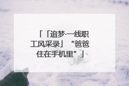 「追梦·一线职工风采录」“爸爸住在手机里”