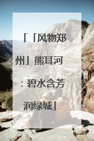 「风物郑州」熊耳河：碧水含芳润绿城