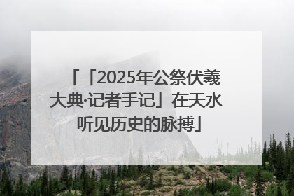 「2025年公祭伏羲大典·记者手记」在天水 听见历史的脉搏