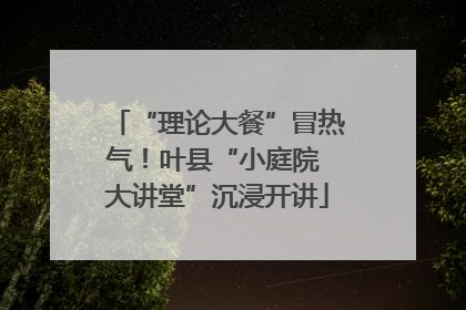 “理论大餐”冒热气！叶县“小庭院 大讲堂”沉浸开讲