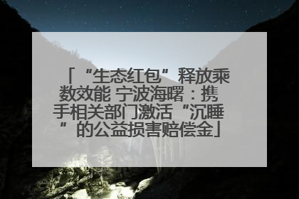 “生态红包”释放乘数效能 宁波海曙：携手相关部门激活“沉睡”的公益损害赔偿金