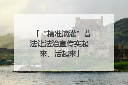 “精准滴灌”普法让法治宣传实起来、活起来