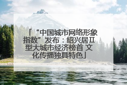 “中国城市网络形象指数”发布：绍兴居Ⅱ型大城市经济榜首 文化传播独具特色