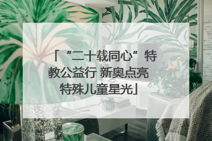 “二十载同心”特教公益行 新奥点亮特殊儿童星光