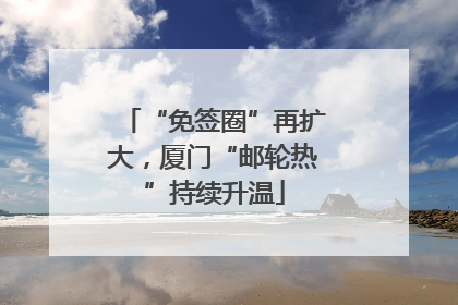 “免签圈”再扩大，厦门“邮轮热”持续升温
