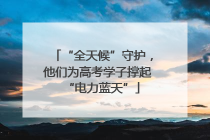 “全天候”守护，他们为高考学子撑起“电力蓝天”