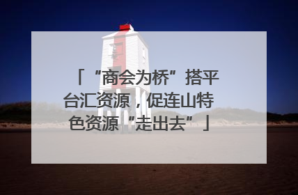 “商会为桥”搭平台汇资源，促连山特色资源“走出去”