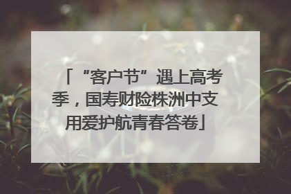“客户节”遇上高考季，国寿财险株洲中支用爱护航青春答卷