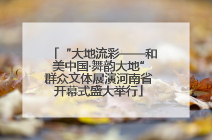“大地流彩——和美中国·舞韵大地”群众文体展演河南省开幕式盛大举行