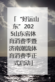 “好运山东”2025山东省体育消费季暨济南潮流体育消费季正式启动