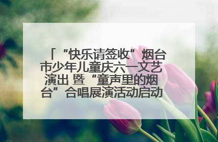 “快乐请签收”烟台市少年儿童庆六一文艺演出 暨“童声里的烟台”合唱展演活动启动仪式圆满落幕