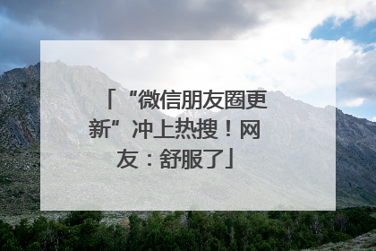 “微信朋友圈更新”冲上热搜！网友：舒服了