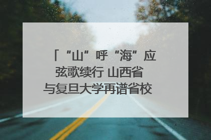 “山”呼“海”应 弦歌续行 山西省与复旦大学再谱省校合作新篇章