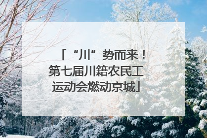“川”势而来！第七届川籍农民工运动会燃动京城