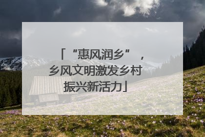 “惠风润乡”，乡风文明激发乡村振兴新活力
