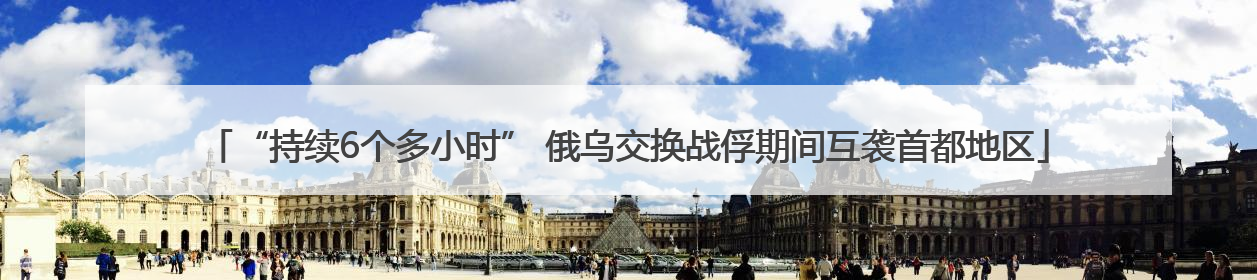 “持续6个多小时” 俄乌交换战俘期间互袭首都地区
