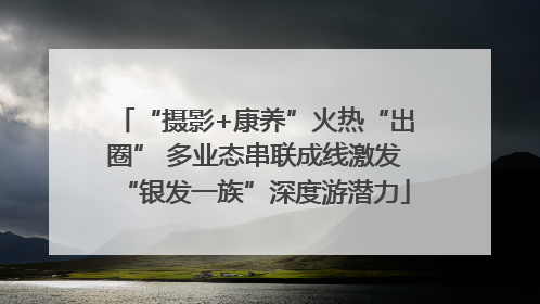 “摄影+康养”火热“出圈” 多业态串联成线激发“银发一族”深度游潜力