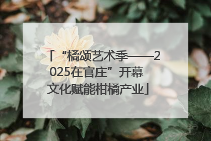 “橘颂艺术季——2025在官庄”开幕 文化赋能柑橘产业