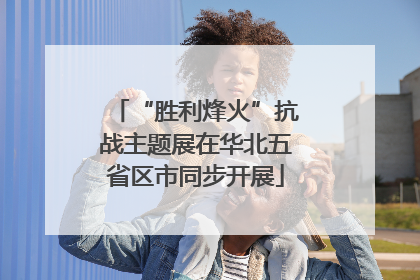 “胜利烽火”抗战主题展在华北五省区市同步开展