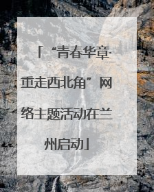 “青春华章·重走西北角”网络主题活动在兰州启动