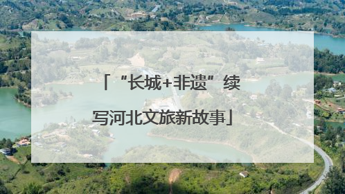 “长城+非遗”续写河北文旅新故事