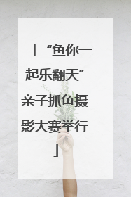 “鱼你一起乐翻天”亲子抓鱼摄影大赛举行