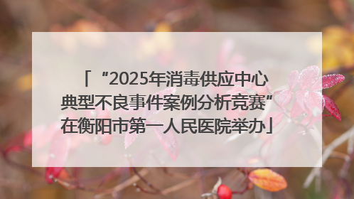 “2025年消毒供应中心典型不良事件案例分析竞赛”在衡阳市第一人民医院举办