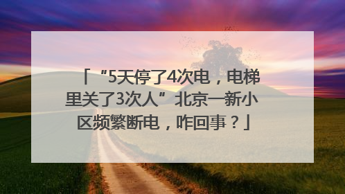 “5天停了4次电，电梯里关了3次人”北京一新小区频繁断电，咋回事？