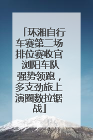 环湘自行车赛第二场排位赛收官 浏阳车队强势领跑，多支劲旅上演圈数拉锯战