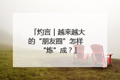 灼言｜越来越大的“朋友圈”怎样“炼”成？