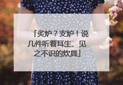 炙炉？支炉！说几件听着耳生、见之不识的炊具