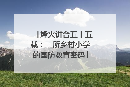 烽火讲台五十五载：一所乡村小学的国防教育密码