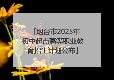 烟台市2025年初中起点高等职业教育招生计划公布