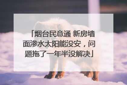 烟台民意通 新房墙面渗水太阳能没安，问题拖了一年半没解决