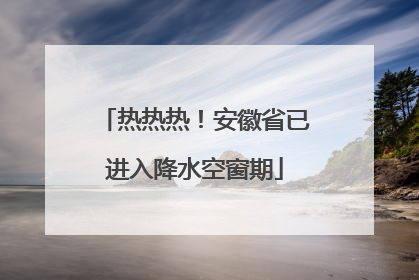 热热热！安徽省已进入降水空窗期