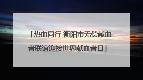 热血同行 衡阳市无偿献血者联谊迎接世界献血者日