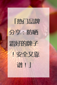 热门品牌分享：防晒霜好的牌子！安全又靠谱！